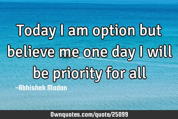 Today i am option but believe me one day i will be priority for