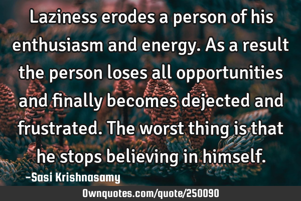 Laziness erodes a person of his enthusiasm and energy.
As a result the person loses all