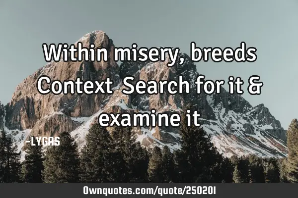Within misery, breeds Context… 
Search for it & examine