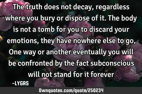 The truth does not decay, regardless where you bury or dispose of it. The body is not a tomb for