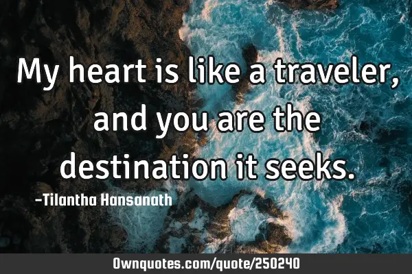 My heart is like a traveler, and you are the destination it