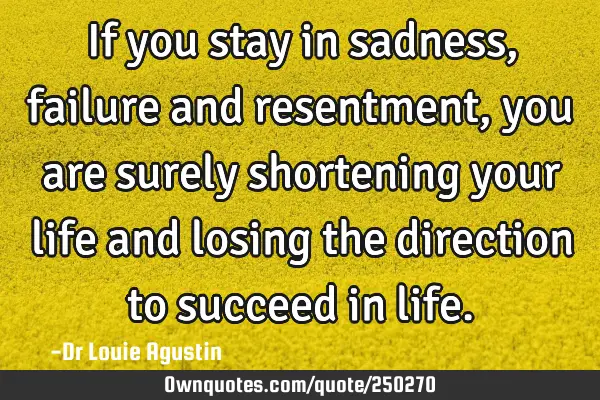 If you stay in sadness, failure and resentment, you are surely shortening your life and losing the