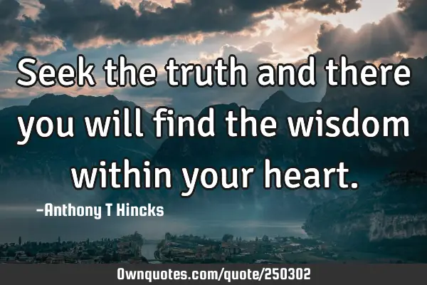 Seek the truth and there you will find the wisdom within your