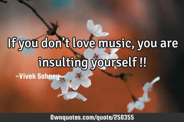 If you don’t 
love music,
you are 
insulting 
yourself !!