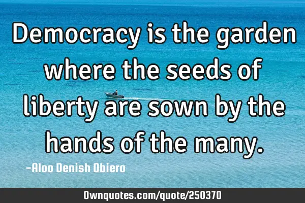 Democracy is the garden where the seeds of liberty are sown by the hands of the