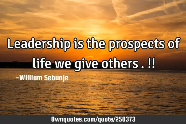 Leadership is the prospects of life we give others…. !!