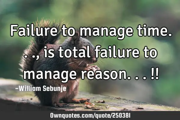 Failure to manage time..., is total failure to manage reason...!!