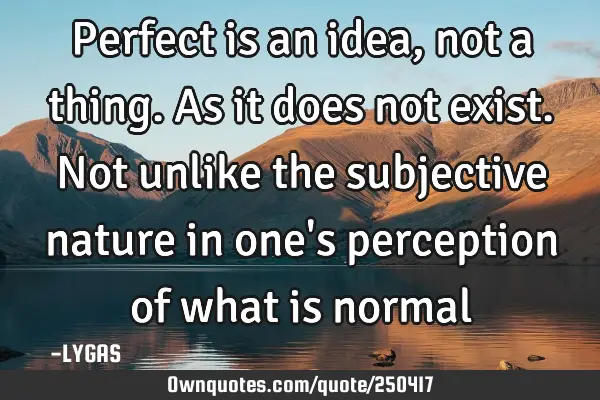 Perfect is an idea, not a thing. As it does not exist. Not unlike the subjective nature in one