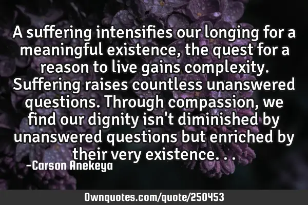A suffering intensifies our longing for a meaningful existence, the quest for a reason to live