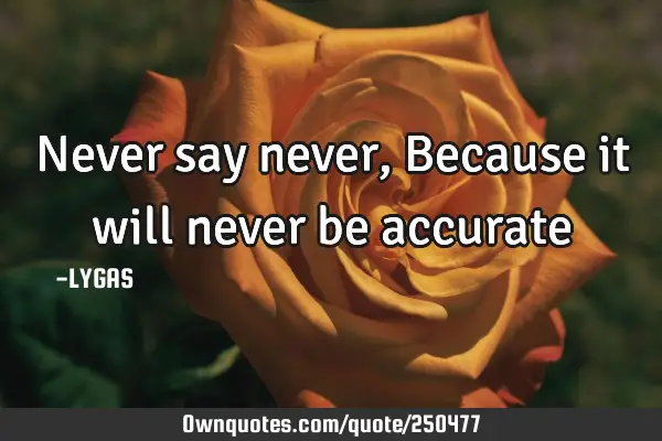 Never say never, Because it will
never be
