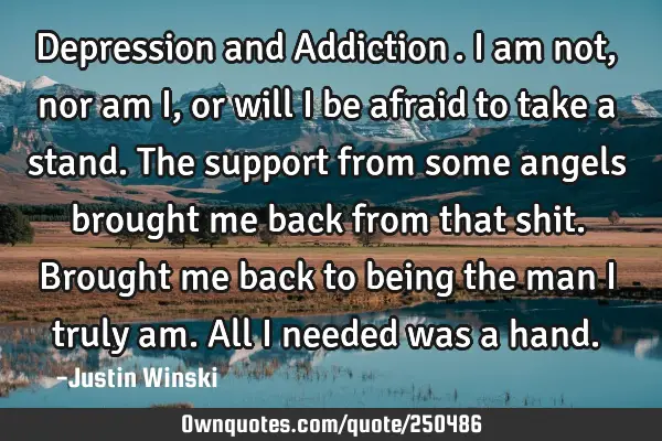 Depression and Addiction….I am not, nor am I , or will I be afraid to take a stand. The support