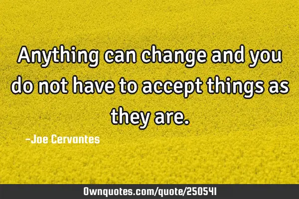 Anything can change and you do not have to accept things as they