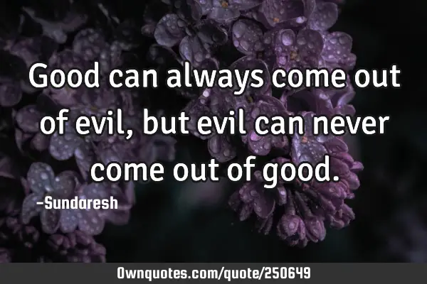Good can always come out of evil, but evil can never come out of