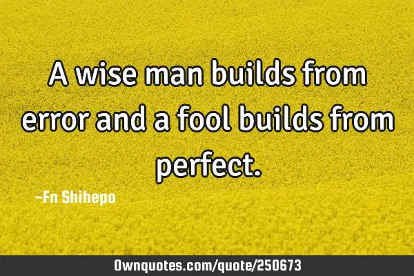 A wise man builds from error and a fool builds from