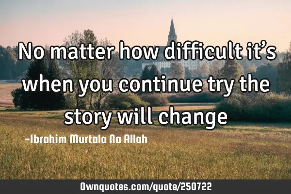 No matter how difficult it’s when you continue try the story will