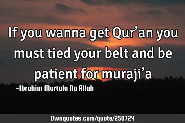 If you wanna get Qur’an you must tied your belt and be patient for muraji’