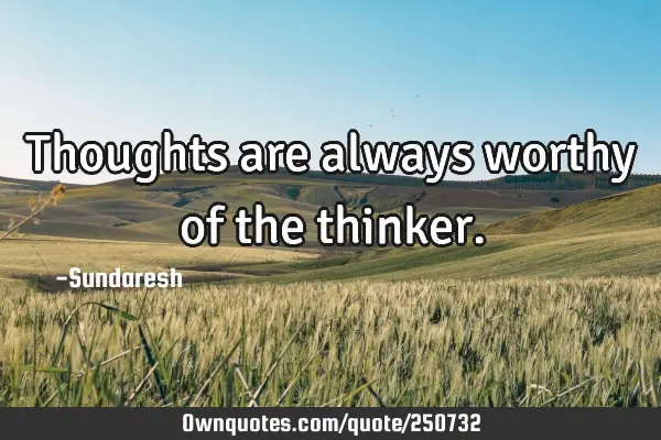 Thoughts are always worthy of the