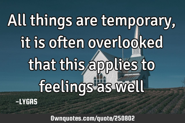 All things are temporary, it is often overlooked that this
applies to feelings as