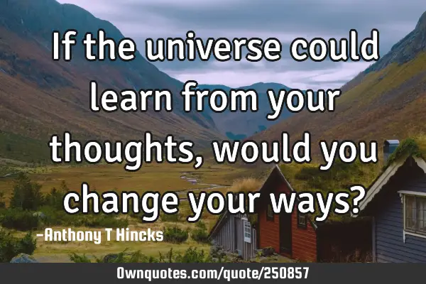 If the universe could learn from your thoughts, would you change your ways?