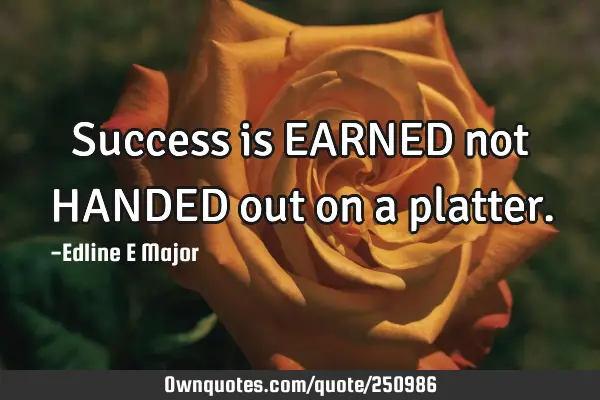 Success is EARNED not HANDED out on a