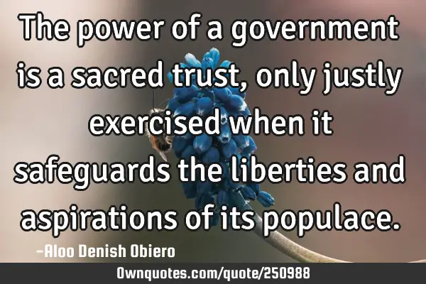 The power of a government is a sacred trust, only justly exercised when it safeguards the liberties