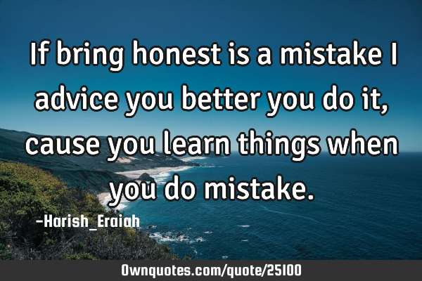 If bring honest is a mistake I advice you better you do it, cause you learn things when you do