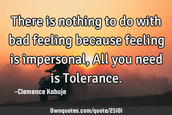 There is nothing to do with bad feeling because feeling is impersonal, All you need is T