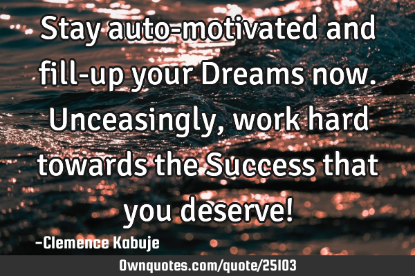 Stay auto-motivated and fill-up your Dreams now. Unceasingly, work hard towards the Success that