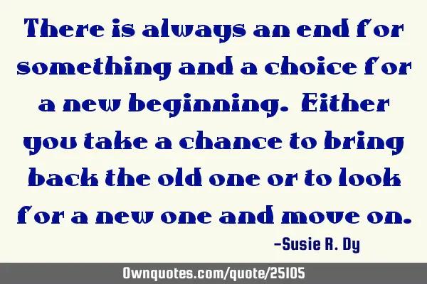 There is always an end for something and a choice for a new beginning. Either you take a chance to