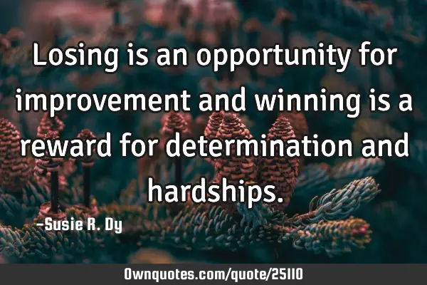 Losing is an opportunity for improvement and winning is a reward for determination and