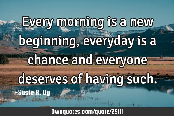 Every morning is a new beginning, everyday is a chance and everyone deserves of having