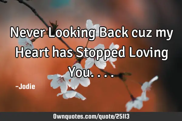 Never Looking Back cuz my Heart has Stopped Loving Y
