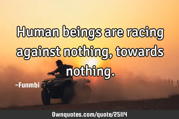 Human beings are racing against nothing, towards