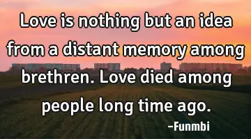 Love is nothing but an idea from a distant memory among brethren. Love died among people long time