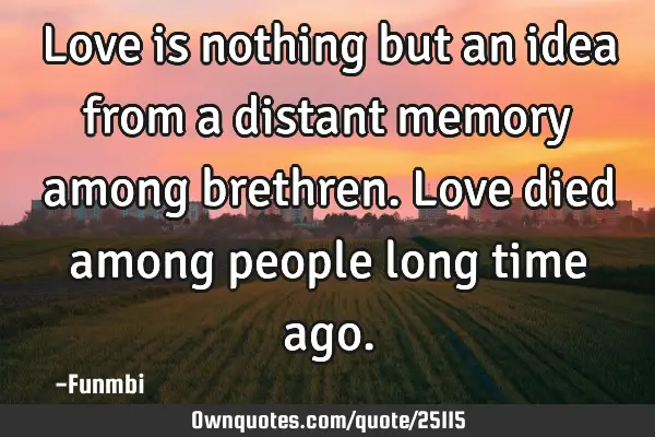 Love is nothing but an idea from a distant memory among brethren. Love died among people long time