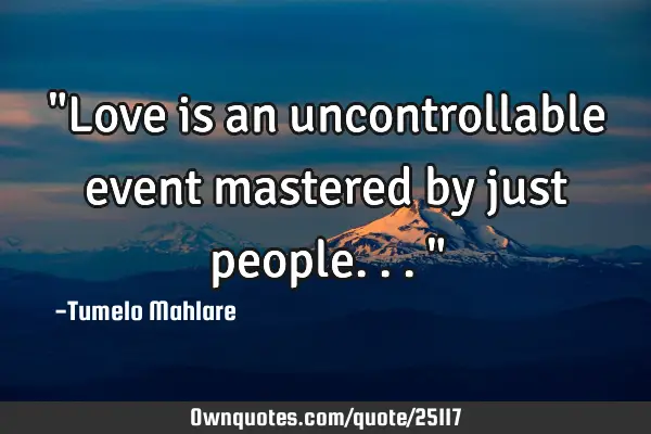 "Love is an uncontrollable event mastered by just people..."