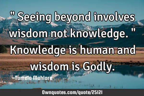 " Seeing beyond involves wisdom not knowledge." Knowledge is human and wisdom is G