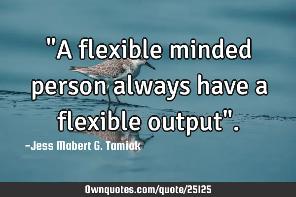 "A flexible minded person always have a flexible output"
