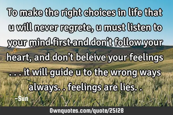 To make the right choices in life that u will never regrete , u must listen to your mind first and