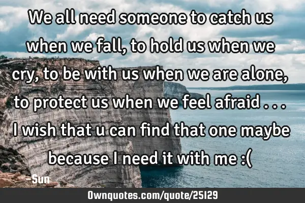 We all need someone to catch us when we fall , to hold us when we cry, to be with us when we are