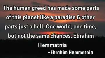 The human greed has made some parts of this planet like a paradise & other parts just a hell. One
