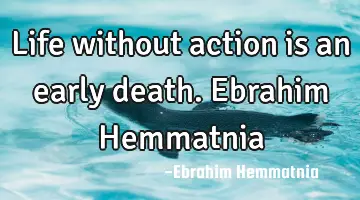 Life without action is an early death. Ebrahim Hemmatnia