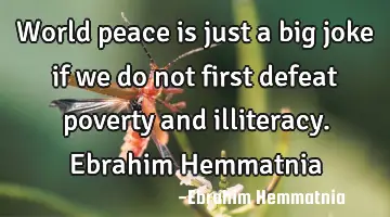 World peace is just a big joke if we do not first defeat poverty and illiteracy. Ebrahim Hemmatnia