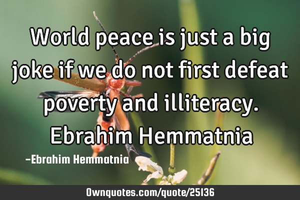 World peace is just a big joke if we do not first defeat poverty and illiteracy. Ebrahim H