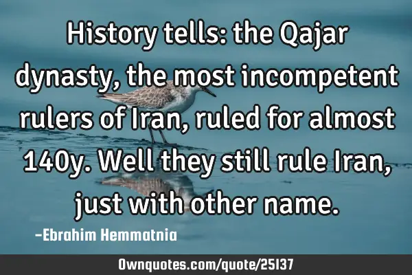 History tells: the Qajar dynasty, the most incompetent rulers of Iran, ruled for almost 140y.Well