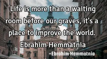Life is more than a waiting room before our graves, it's a place to improve the world. Ebrahim H