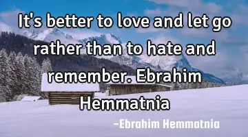 It's better to love and let go rather than to hate and remember. Ebrahim Hemmatnia