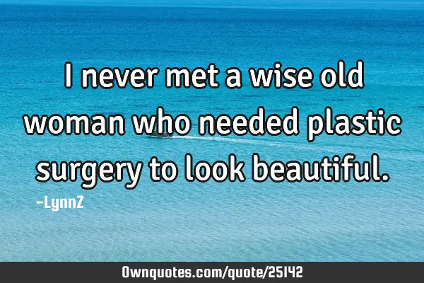 I never met a wise old woman who needed plastic surgery to look