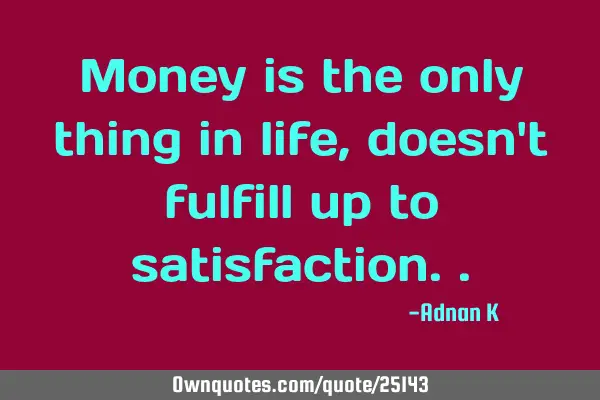 Money is the only thing in life,doesn