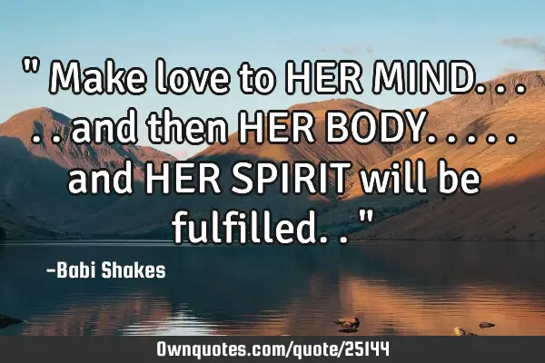 " Make love to HER MIND..... and then HER BODY..... and HER SPIRIT will be fulfilled.. "